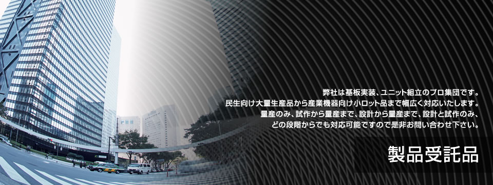 製品受託品 弊社は基板実装、ユニット組立のプロ集団です。民生向け大量生産品から産業機器向け小ロット品まで幅広く対応いたします。量産のみ、試作から量産まで、設計から量産まで、設計と試作のみ、どの段階からでも対応可能ですので是非お問い合わせ下さい。